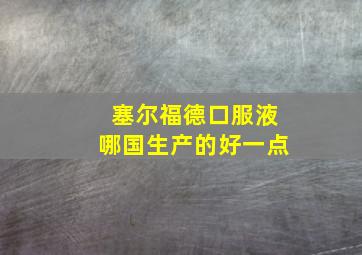 塞尔福德口服液哪国生产的好一点