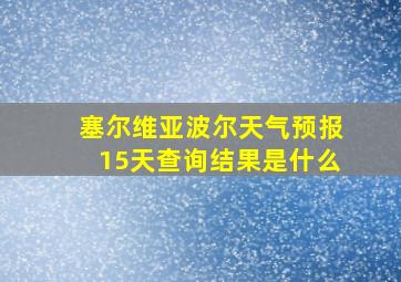 塞尔维亚波尔天气预报15天查询结果是什么