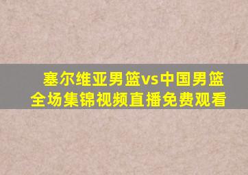 塞尔维亚男篮vs中国男篮全场集锦视频直播免费观看