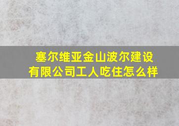 塞尔维亚金山波尔建设有限公司工人吃住怎么样