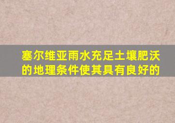 塞尔维亚雨水充足土壤肥沃的地理条件使其具有良好的