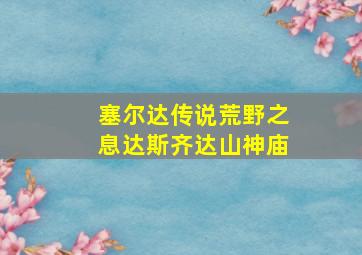 塞尔达传说荒野之息达斯齐达山神庙