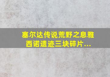 塞尔达传说荒野之息雅西诺遗迹三块碎片...