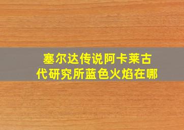 塞尔达传说阿卡莱古代研究所蓝色火焰在哪