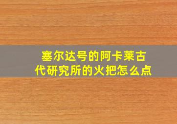 塞尔达号的阿卡莱古代研究所的火把怎么点