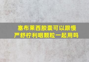 塞布莱西胶囊可以跟慢严舒柠利咽颗粒一起用吗