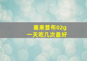 塞来昔布02g一天吃几次最好