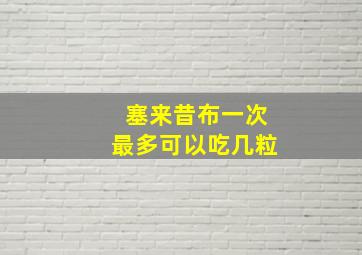 塞来昔布一次最多可以吃几粒