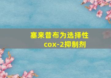 塞来昔布为选择性cox-2抑制剂