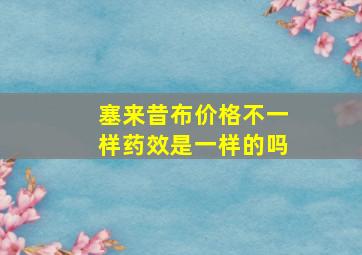 塞来昔布价格不一样药效是一样的吗