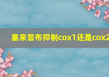 塞来昔布抑制cox1还是cox2