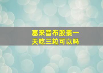 塞来昔布胶囊一天吃三粒可以吗