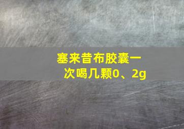 塞来昔布胶囊一次喝几颗0、2g