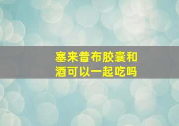 塞来昔布胶囊和酒可以一起吃吗