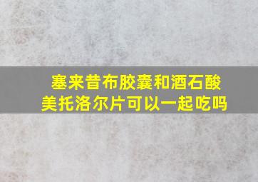 塞来昔布胶囊和酒石酸美托洛尔片可以一起吃吗