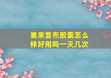 塞来昔布胶囊怎么样好用吗一天几次