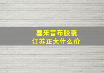 塞来昔布胶囊江苏正大什么价