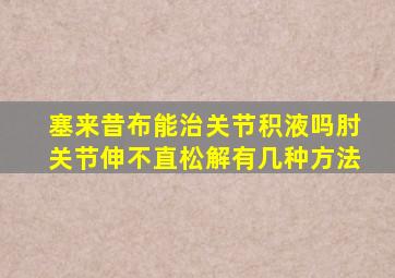 塞来昔布能治关节积液吗肘关节伸不直松解有几种方法