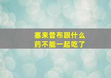 塞来昔布跟什么药不能一起吃了