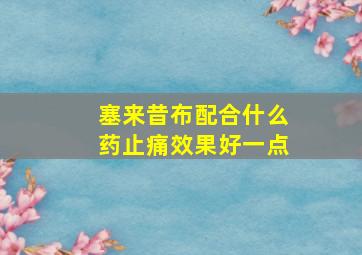 塞来昔布配合什么药止痛效果好一点