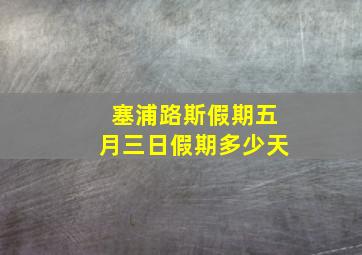 塞浦路斯假期五月三日假期多少天