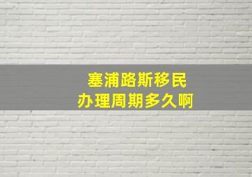 塞浦路斯移民办理周期多久啊