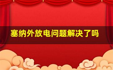 塞纳外放电问题解决了吗