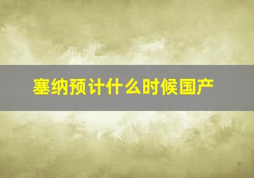 塞纳预计什么时候国产