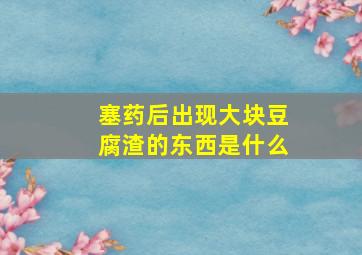 塞药后出现大块豆腐渣的东西是什么