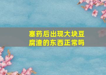 塞药后出现大块豆腐渣的东西正常吗