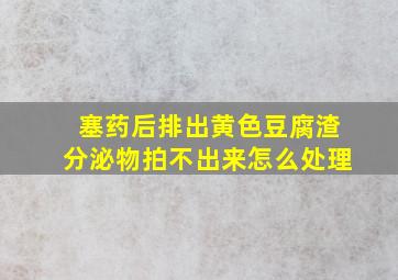 塞药后排出黄色豆腐渣分泌物拍不出来怎么处理