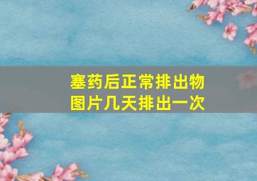 塞药后正常排出物图片几天排出一次