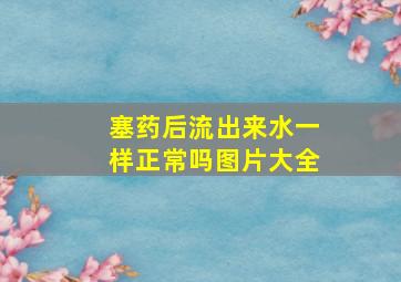 塞药后流出来水一样正常吗图片大全