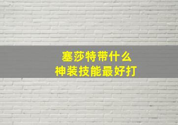 塞莎特带什么神装技能最好打