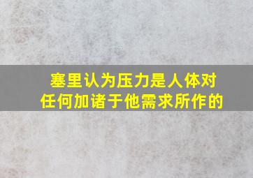 塞里认为压力是人体对任何加诸于他需求所作的