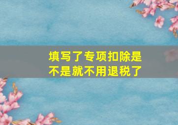 填写了专项扣除是不是就不用退税了