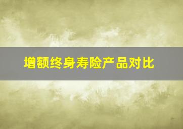 增额终身寿险产品对比