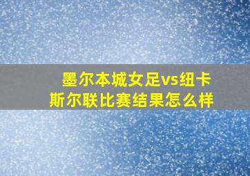 墨尔本城女足vs纽卡斯尔联比赛结果怎么样