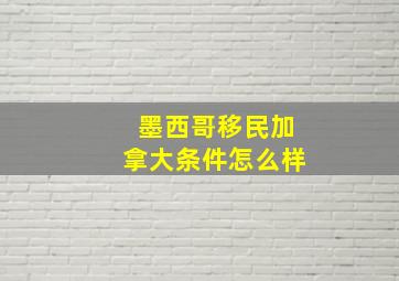 墨西哥移民加拿大条件怎么样