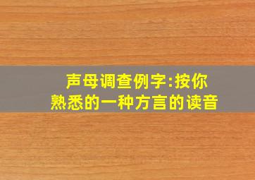 声母调查例字:按你熟悉的一种方言的读音