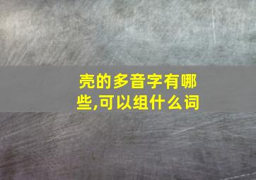 壳的多音字有哪些,可以组什么词