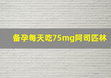 备孕每天吃75mg阿司匹林