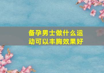 备孕男士做什么运动可以丰胸效果好