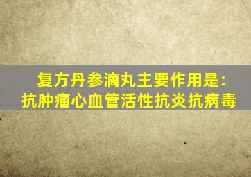 复方丹参滴丸主要作用是:抗肿瘤心血管活性抗炎抗病毒