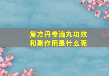 复方丹参滴丸功效和副作用是什么呢