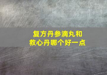 复方丹参滴丸和救心丹哪个好一点