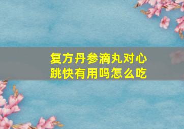 复方丹参滴丸对心跳快有用吗怎么吃