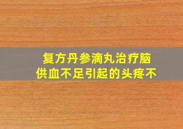 复方丹参滴丸治疗脑供血不足引起的头疼不