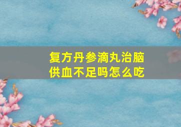 复方丹参滴丸治脑供血不足吗怎么吃