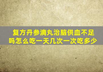 复方丹参滴丸治脑供血不足吗怎么吃一天几次一次吃多少